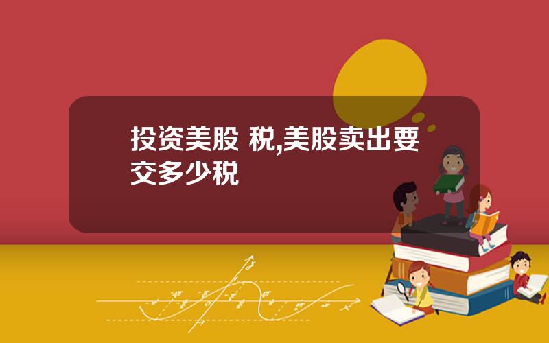 投资美股 税,美股卖出要交多少税